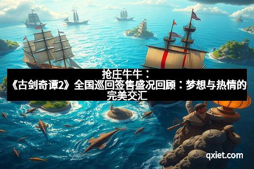 抢庄牛牛：《古剑奇谭2》全国巡回签售盛况回顾：梦想与热情的完美交汇